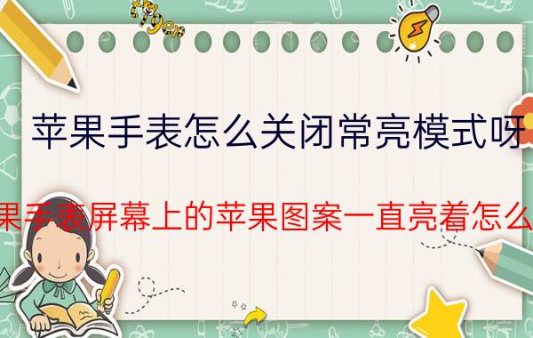 苹果手表怎么关闭常亮模式呀 苹果手表屏幕上的苹果图案一直亮着怎么办？